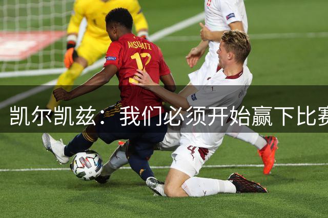 凯尔凯兹：我们必须开始赢下比赛了 巴尔科拉会带来很大帮助